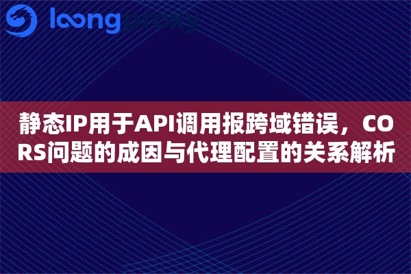 静态IP用于API调用报跨域错误，CORS问题的成因与代理配置的关系解析