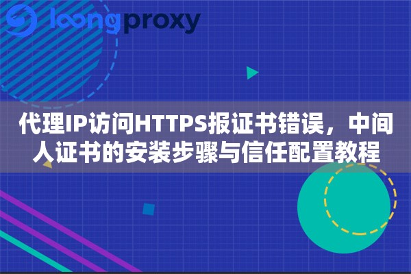 代理IP访问HTTPS报证书错误，中间人证书的安装步骤与信任配置教程