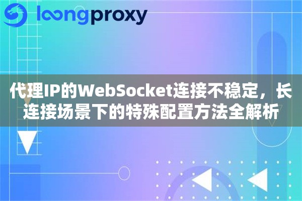 代理IP的WebSocket连接不稳定，长连接场景下的特殊配置方法全解析