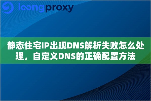 静态住宅IP出现DNS解析失败怎么处理，自定义DNS的正确配置方法