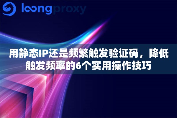 用静态IP还是频繁触发验证码，降低触发频率的6个实用操作技巧