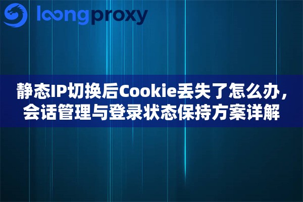 静态IP切换后Cookie丢失了怎么办，会话管理与登录状态保持方案详解
