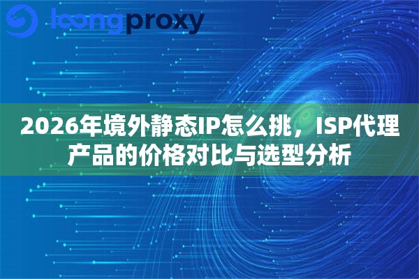 2026年境外静态IP怎么挑，ISP代理产品的价格对比与选型分析