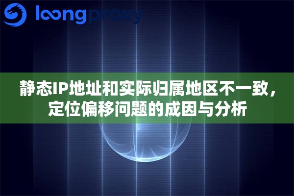 静态IP地址和实际归属地区不一致,定位偏移问题的成因与分析 静态IP地址和实际归属地区不一致,定位偏移问题的成因与分析