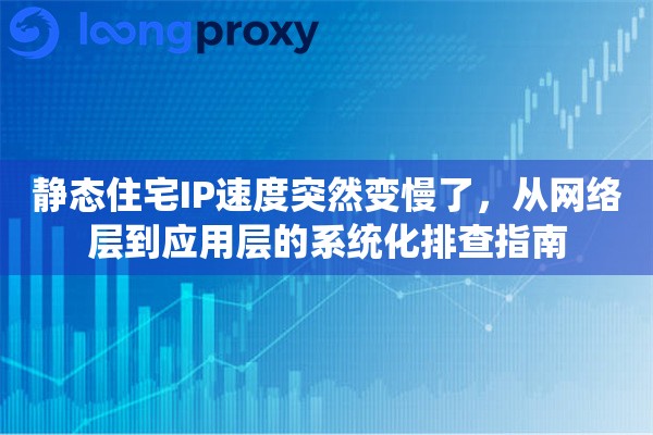 静态住宅IP速度突然变慢了,从网络层到应用层的系统化排查指南 静态住宅IP速度突然变慢了,从网络层到应用层的系统化排查指南