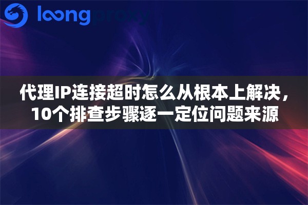 代理IP连接超时怎么从根本上解决,10个排查步骤逐一定位问题来源 代理IP连接超时怎么从根本上解决,10个排查步骤逐一定位问题来源