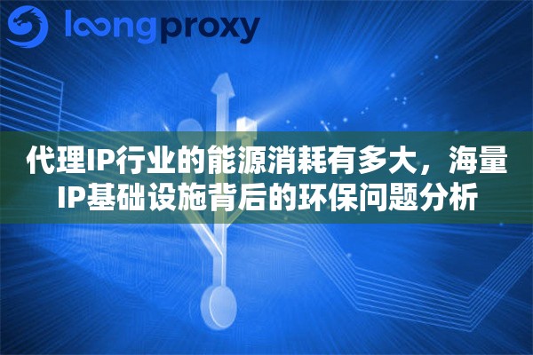 代理IP行业的能源消耗有多大,海量IP基础设施背后的环保问题分析 代理IP行业的能源消耗有多大,海量IP基础设施背后的环保问题分析
