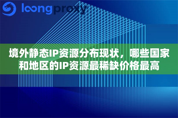 境外静态IP资源分布现状,哪些国家和地区的IP资源最稀缺价格最高 境外静态IP资源分布现状,哪些国家和地区的IP资源最稀缺价格最高