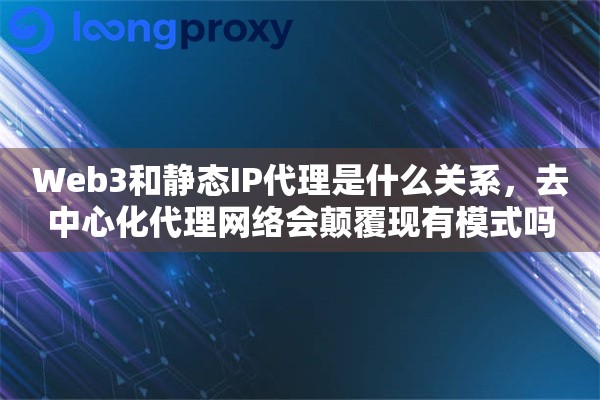 Web3和静态IP代理是什么关系,去中心化代理网络会颠覆现有模式吗 Web3和静态IP代理是什么关系,去中心化代理网络会颠覆现有模式吗