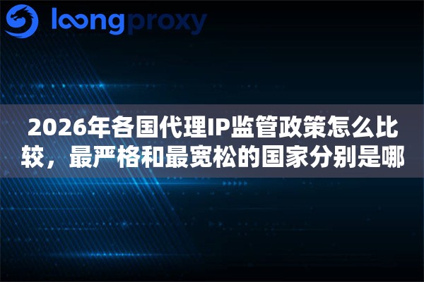 2026年各国代理IP监管政策怎么比较，最严格和最宽松的国家分别是哪些