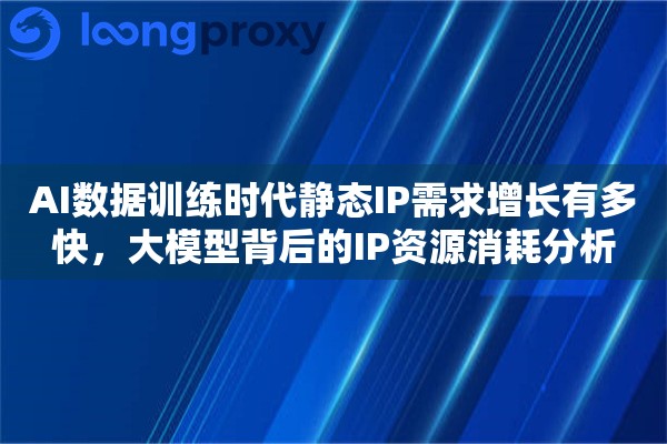 AI数据训练时代静态IP需求增长有多快，大模型背后的IP资源消耗分析