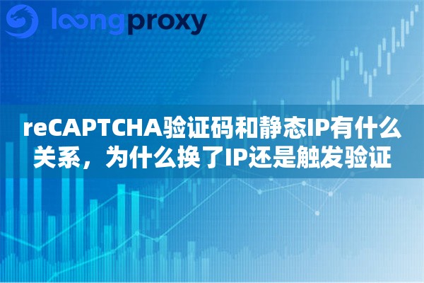 reCAPTCHA验证码和静态IP有什么关系,为什么换了IP还是触发验证 reCAPTCHA验证码和静态IP有什么关系,为什么换了IP还是触发验证