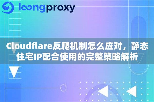 Cloudflare反爬机制怎么应对,静态住宅IP配合使用的完整策略解析 Cloudflare反爬机制怎么应对,静态住宅IP配合使用的完整策略解析