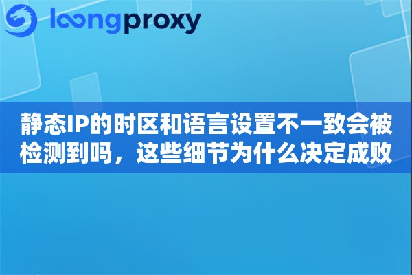 静态IP的时区和语言设置不一致会被检测到吗，这些细节为什么决定成败