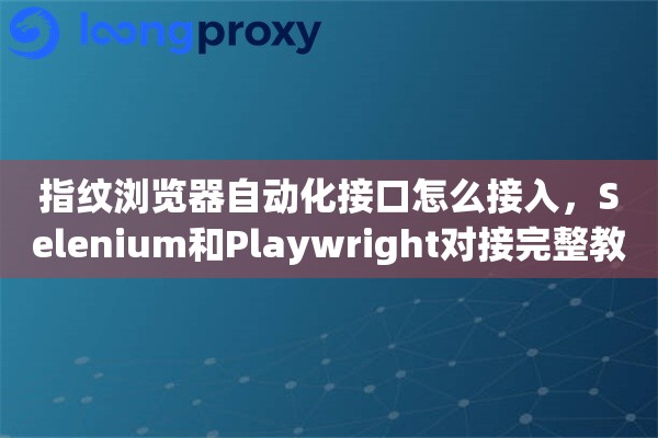 指纹浏览器自动化接口怎么接入,Selenium和Playwright对接完整教程 指纹浏览器自动化接口怎么接入,Selenium和Playwright对接完整教程