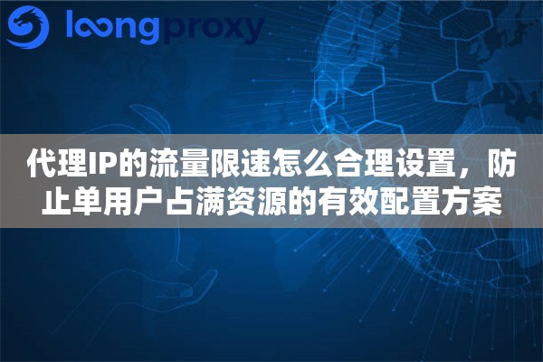 代理IP的流量限速怎么合理设置,防止单用户占满资源的有效配置方案 代理IP的流量限速怎么合理设置,防止单用户占满资源的有效配置方案