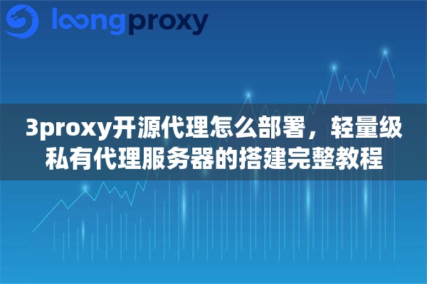 3proxy开源代理怎么部署,轻量级私有代理服务器的搭建完整教程 3proxy开源代理怎么部署,轻量级私有代理服务器的搭建完整教程