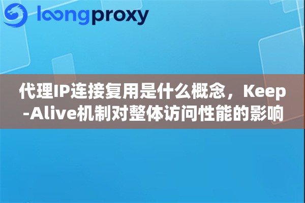 代理IP连接复用是什么概念,Keep-Alive机制对整体访问性能的影响 代理IP连接复用是什么概念,Keep-Alive机制对整体访问性能的影响