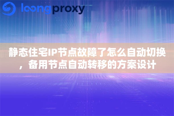 静态住宅IP节点故障了怎么自动切换,备用节点自动转移的方案设计 静态住宅IP节点故障了怎么自动切换,备用节点自动转移的方案设计