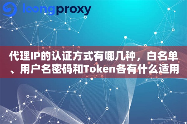 代理IP的认证方式有哪几种,白名单、用户名密码和Token各有什么适用场景 代理IP的认证方式有哪几种,白名单、用户名密码和Token各有什么适用场景