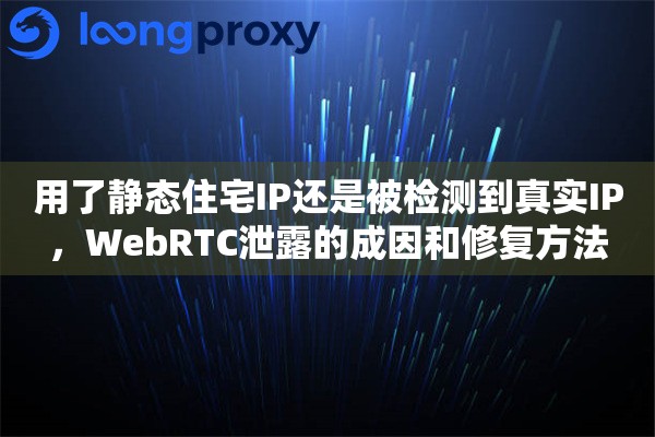 用了静态住宅IP还是被检测到真实IP，WebRTC泄露的成因和修复方法