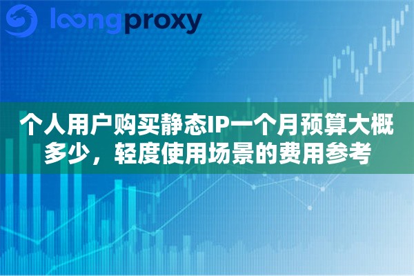 个人用户购买静态IP一个月预算大概多少,轻度使用场景的费用参考 个人用户购买静态IP一个月预算大概多少,轻度使用场景的费用参考