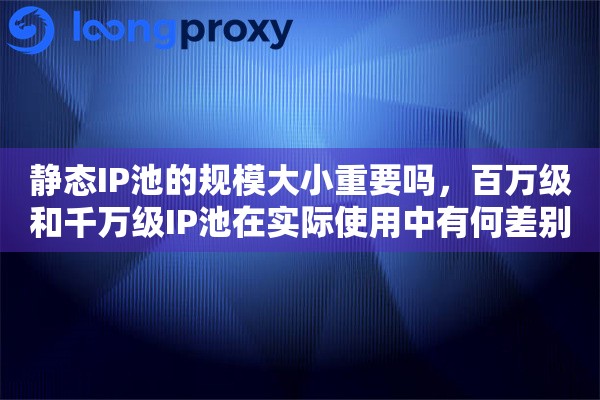 静态IP池的规模大小重要吗,百万级和千万级IP池在实际使用中有何差别 静态IP池的规模大小重要吗,百万级和千万级IP池在实际使用中有何差别