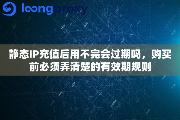 静态IP充值后用不完会过期吗,购买前必须弄清楚的有效期规则 静态IP充值后用不完会过期吗,购买前必须弄清楚的有效期规则