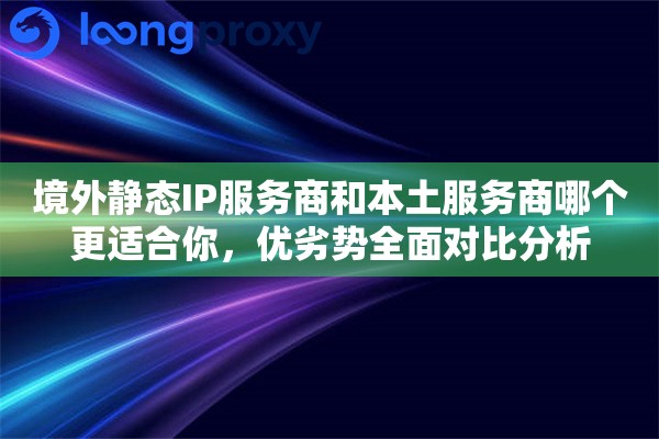 境外静态IP服务商和本土服务商哪个更适合你，优劣势全面对比分析