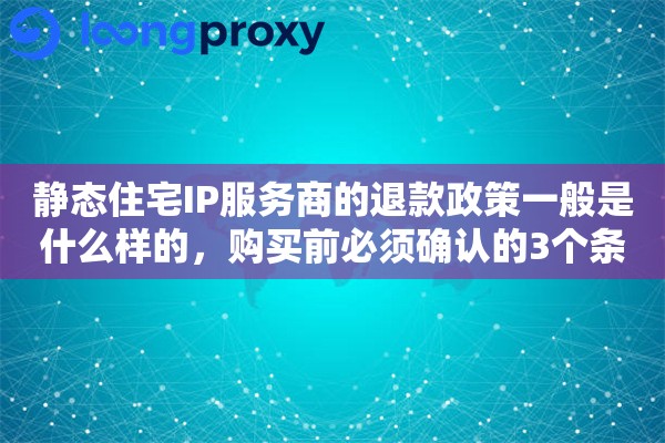 静态住宅IP服务商的退款政策一般是什么样的，购买前必须确认的3个条款