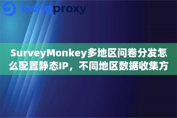 SurveyMonkey多地区问卷分发怎么配置静态IP,不同地区数据收集方案 SurveyMonkey多地区问卷分发怎么配置静态IP,不同地区数据收集方案