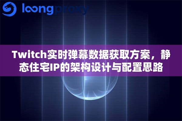 Twitch实时弹幕数据获取方案,静态住宅IP的架构设计与配置思路 Twitch实时弹幕数据获取方案,静态住宅IP的架构设计与配置思路