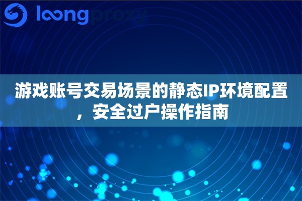 游戏账号交易场景的静态IP环境配置,安全过户操作指南 游戏账号交易场景的静态IP环境配置,安全过户操作指南