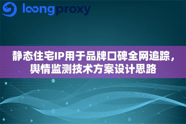 静态住宅IP用于品牌口碑全网追踪,舆情监测技术方案设计思路 静态住宅IP用于品牌口碑全网追踪,舆情监测技术方案设计思路