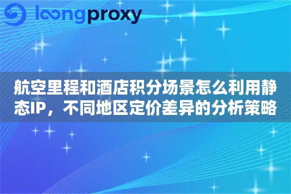 航空里程和酒店积分场景怎么利用静态IP，不同地区定价差异的分析策略