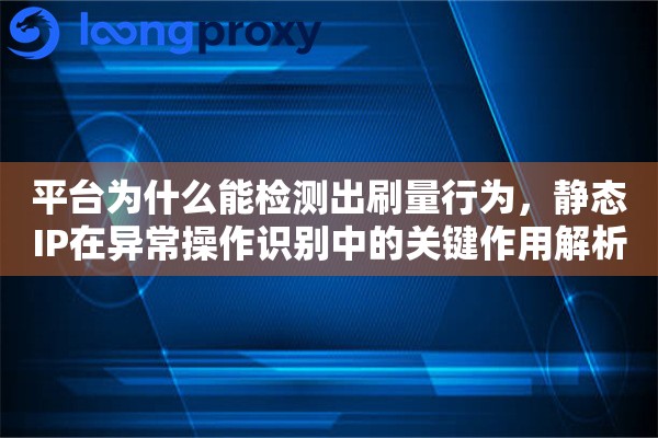 平台为什么能检测出刷量行为，静态IP在异常操作识别中的关键作用解析