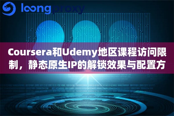 Coursera和Udemy地区课程访问限制，静态原生IP的解锁效果与配置方法