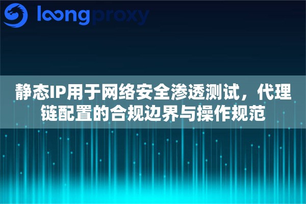 静态IP用于网络安全渗透测试，代理链配置的合规边界与操作规范
