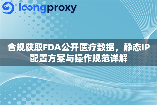 合规获取FDA公开医疗数据,静态IP配置方案与操作规范详解 合规获取FDA公开医疗数据,静态IP配置方案与操作规范详解