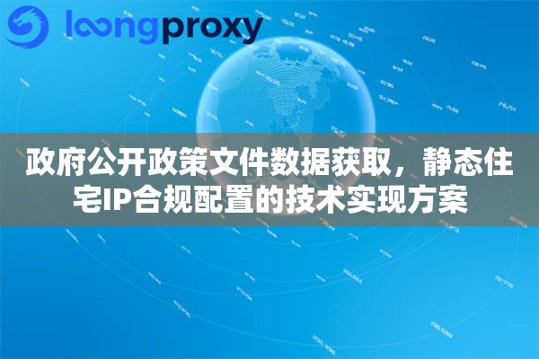 政府公开政策文件数据获取,静态住宅IP合规配置的技术实现方案 政府公开政策文件数据获取,静态住宅IP合规配置的技术实现方案