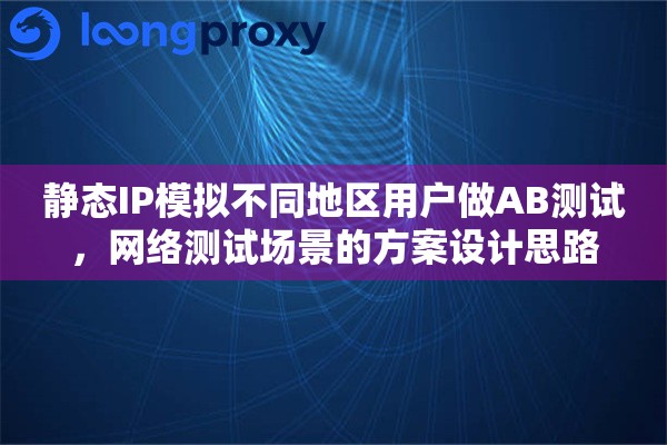 静态IP模拟不同地区用户做AB测试，网络测试场景的方案设计思路