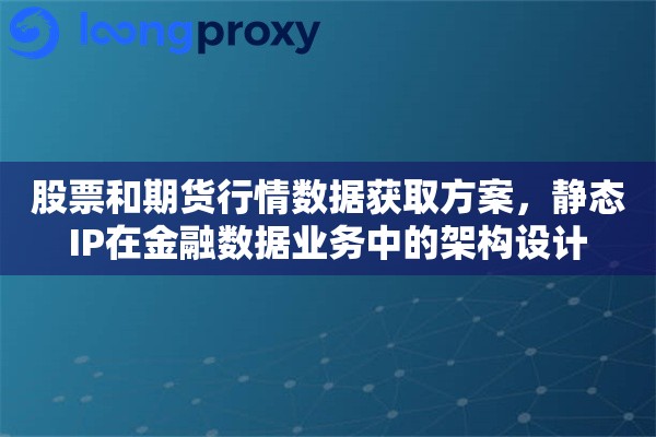 股票和期货行情数据获取方案，静态IP在金融数据业务中的架构设计