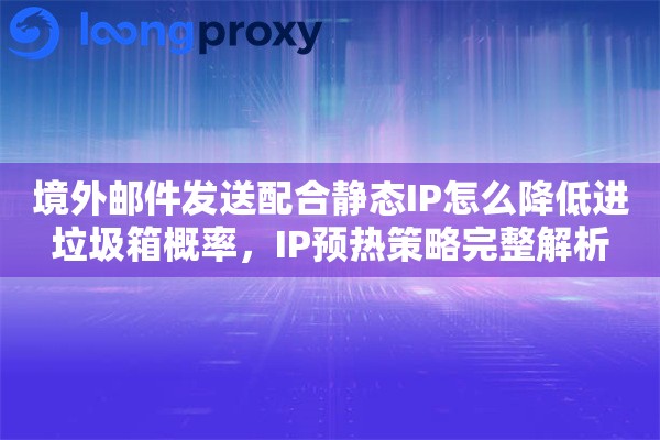境外邮件发送配合静态IP怎么降低进垃圾箱概率,IP预热策略完整解析 境外邮件发送配合静态IP怎么降低进垃圾箱概率,IP预热策略完整解析