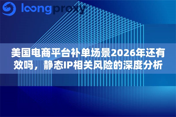 美国电商平台补单场景2026年还有效吗，静态IP相关风险的深度分析