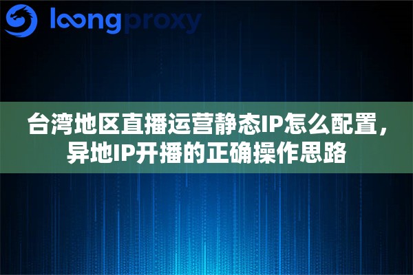 台湾地区直播运营静态IP怎么配置，异地IP开播的正确操作思路