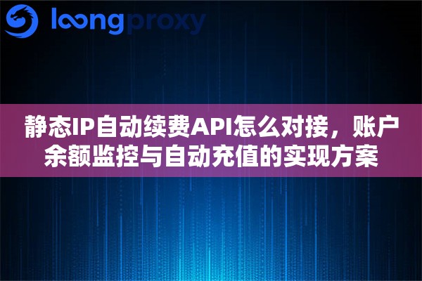 静态IP自动续费API怎么对接，账户余额监控与自动充值的实现方案