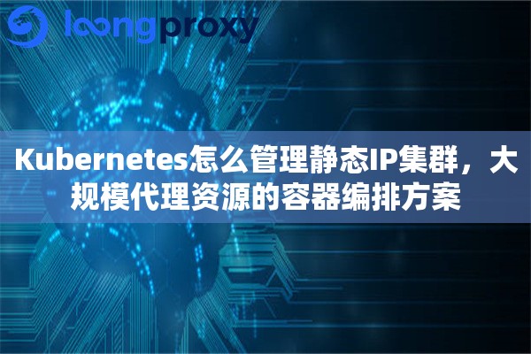 Kubernetes怎么管理静态IP集群，大规模代理资源的容器编排方案