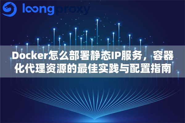 Docker怎么部署静态IP服务，容器化代理资源的最佳实践与配置指南