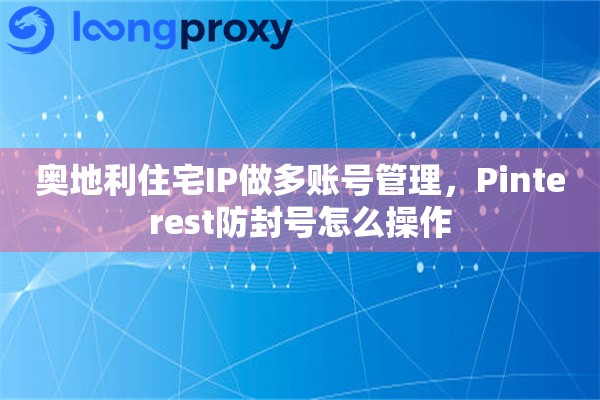 奥地利住宅IP做多账号管理，Pinterest防封号怎么操作