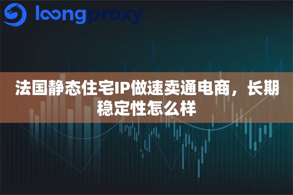 法国静态住宅IP做速卖通电商，长期稳定性怎么样
